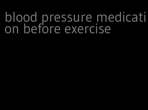 blood pressure medication before exercise