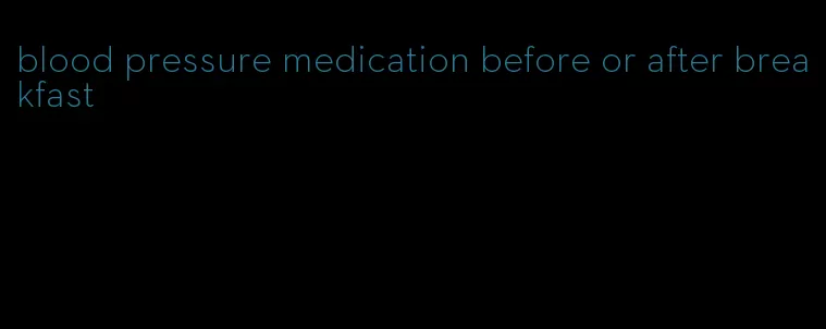 blood pressure medication before or after breakfast