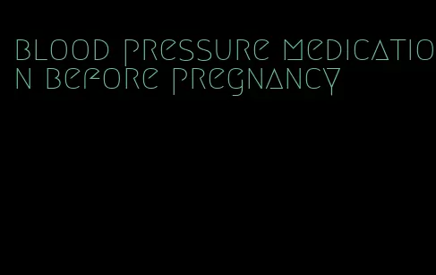 blood pressure medication before pregnancy