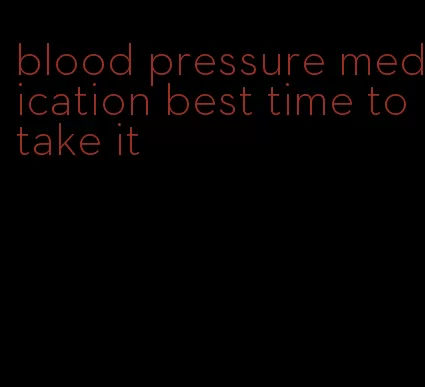 blood pressure medication best time to take it