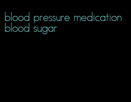 blood pressure medication blood sugar