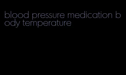 blood pressure medication body temperature