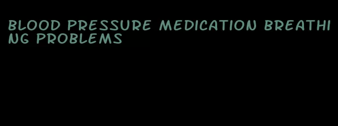 blood pressure medication breathing problems