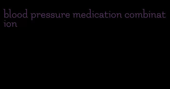 blood pressure medication combination