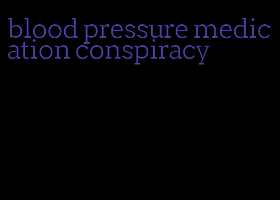 blood pressure medication conspiracy