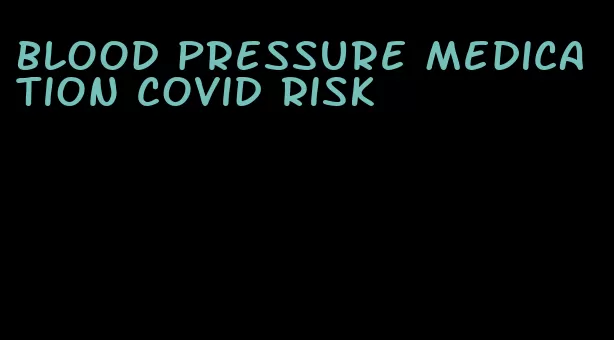 blood pressure medication covid risk