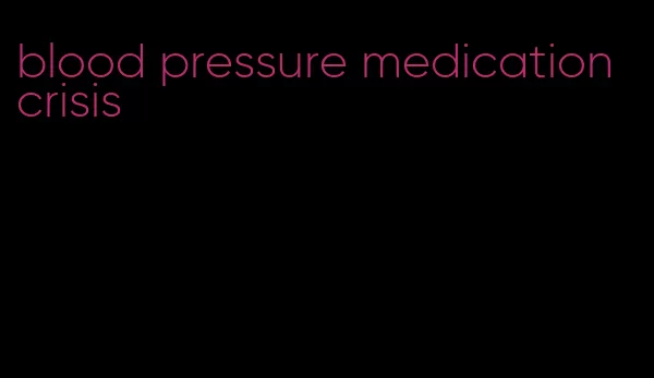 blood pressure medication crisis