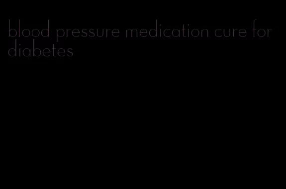 blood pressure medication cure for diabetes