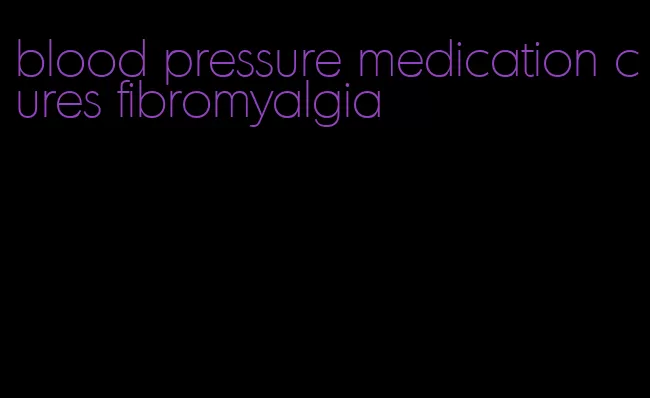 blood pressure medication cures fibromyalgia