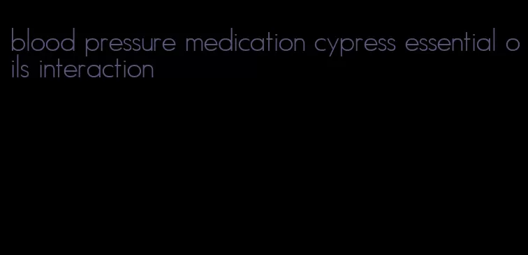 blood pressure medication cypress essential oils interaction