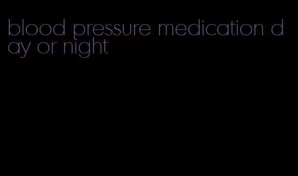 blood pressure medication day or night