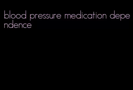 blood pressure medication dependence