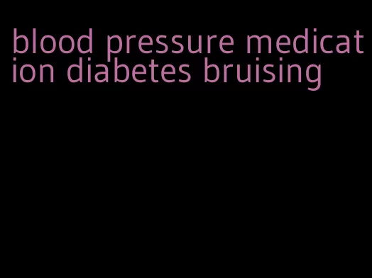 blood pressure medication diabetes bruising