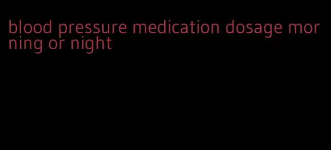 blood pressure medication dosage morning or night