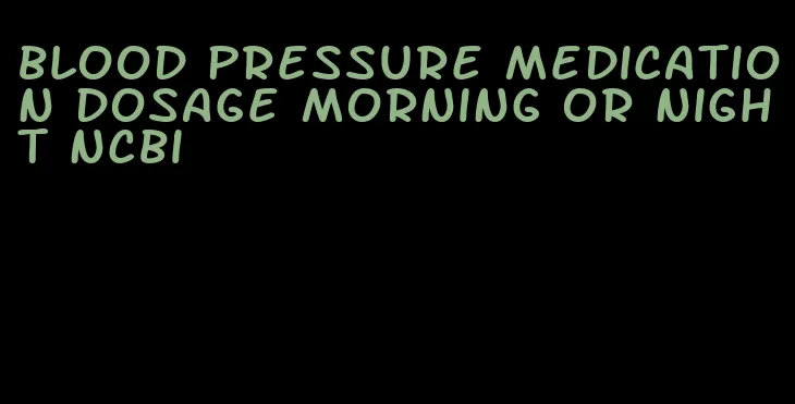 blood pressure medication dosage morning or night ncbi