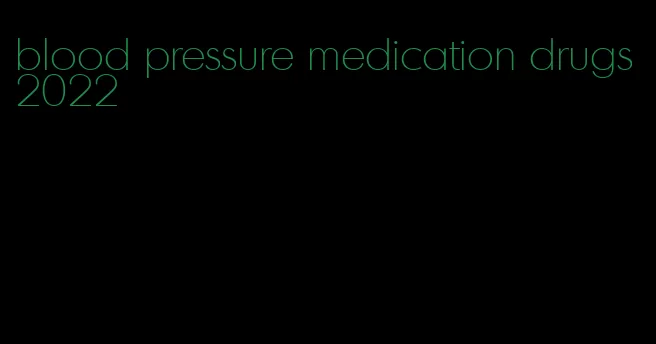 blood pressure medication drugs 2022