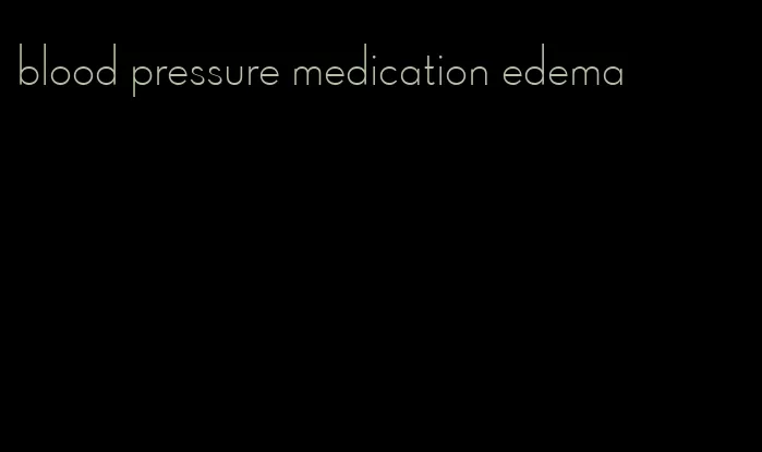 blood pressure medication edema