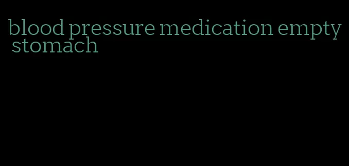 blood pressure medication empty stomach