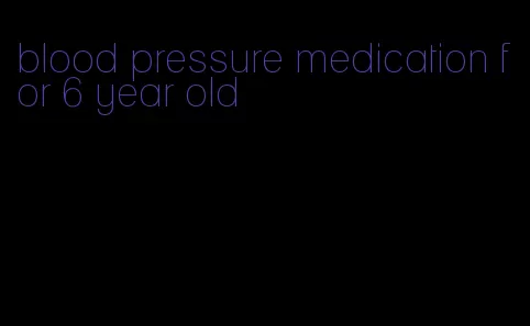 blood pressure medication for 6 year old