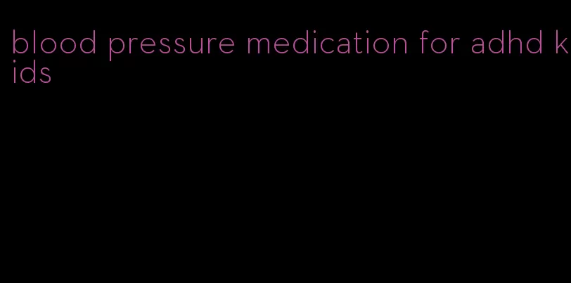 blood pressure medication for adhd kids