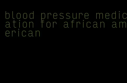 blood pressure medication for african american