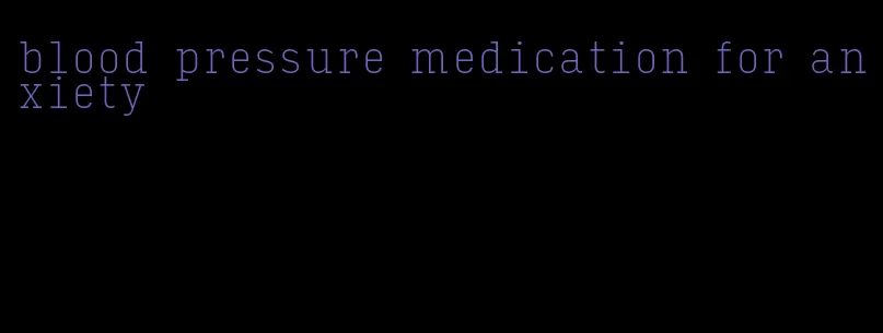 blood pressure medication for anxiety