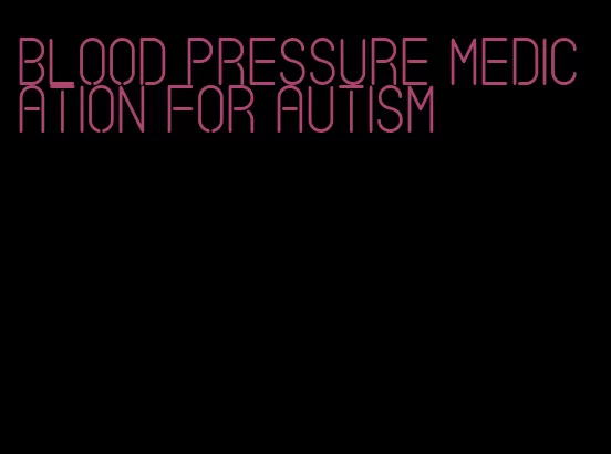 blood pressure medication for autism