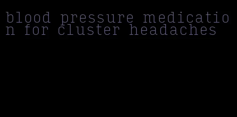 blood pressure medication for cluster headaches