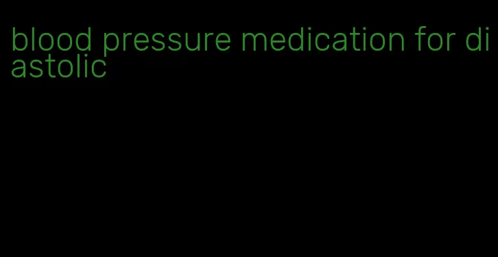 blood pressure medication for diastolic