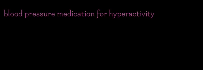 blood pressure medication for hyperactivity