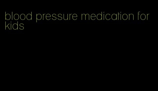 blood pressure medication for kids