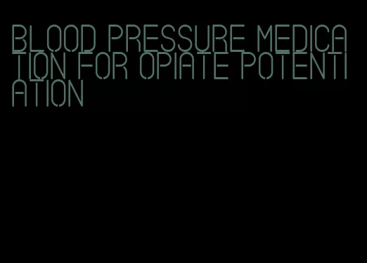 blood pressure medication for opiate potentiation