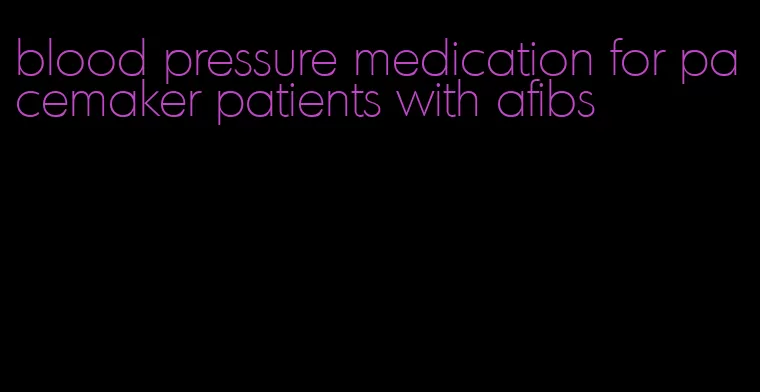 blood pressure medication for pacemaker patients with afibs