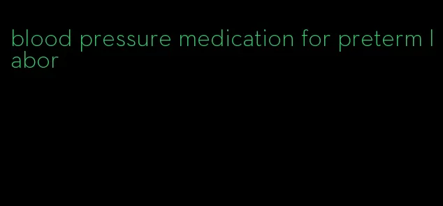 blood pressure medication for preterm labor