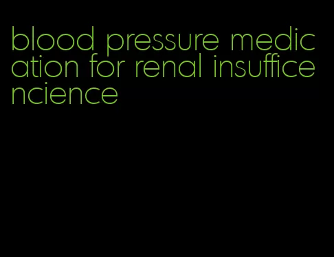 blood pressure medication for renal insufficencience