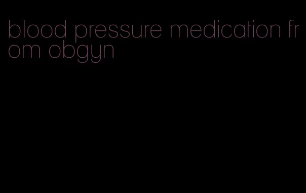 blood pressure medication from obgyn