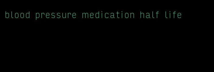 blood pressure medication half life