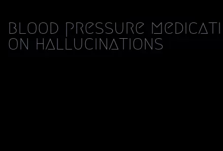 blood pressure medication hallucinations