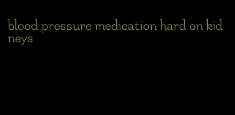 blood pressure medication hard on kidneys