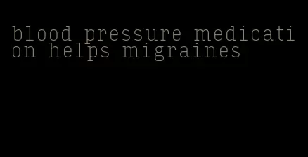 blood pressure medication helps migraines