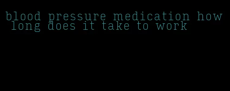 blood pressure medication how long does it take to work