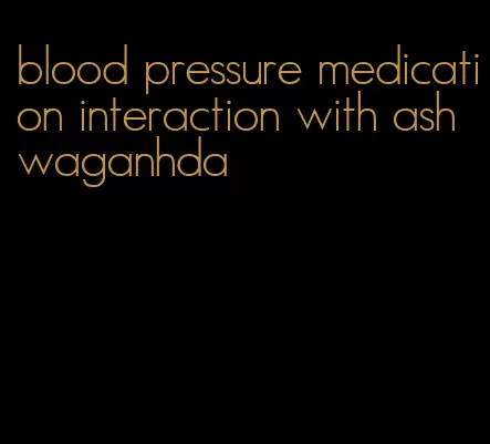 blood pressure medication interaction with ashwaganhda