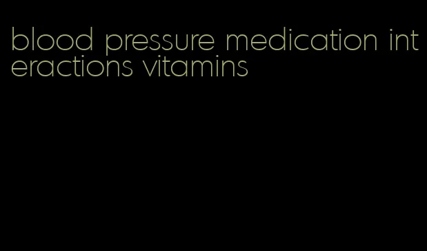 blood pressure medication interactions vitamins