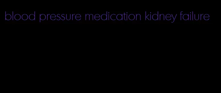 blood pressure medication kidney failure