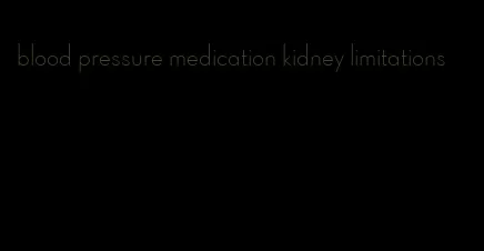 blood pressure medication kidney limitations