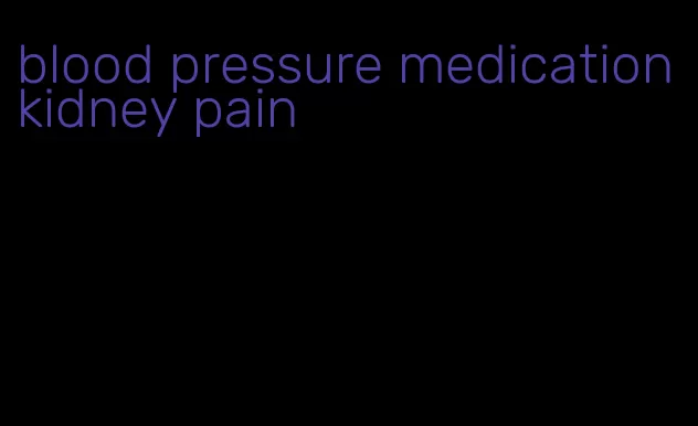 blood pressure medication kidney pain