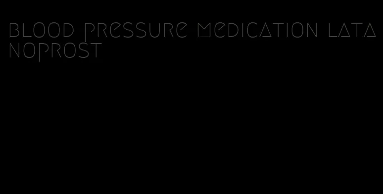 blood pressure medication latanoprost