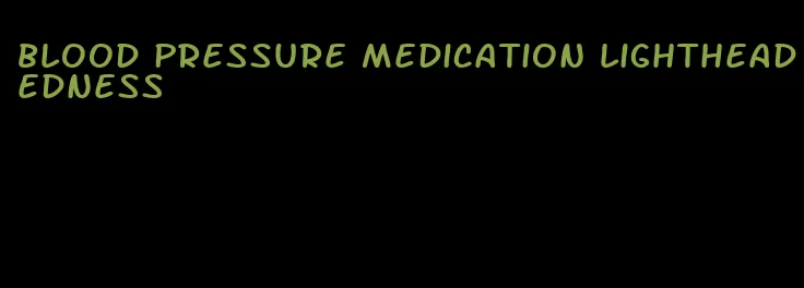 blood pressure medication lightheadedness