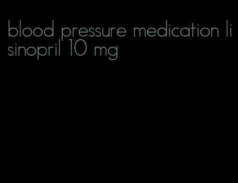 blood pressure medication lisinopril 10 mg