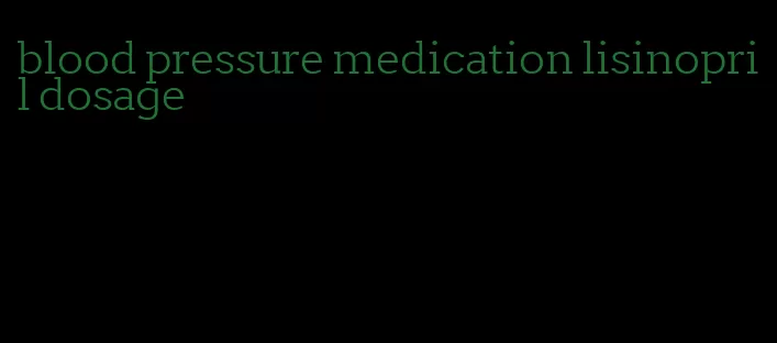 blood pressure medication lisinopril dosage